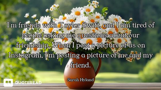 I'm friends with Taylor Swift, and I am tired of people asking me questions about our friendship. Wh...