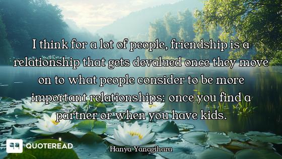 I think for a lot of people, friendship is a relationship that gets devalued once they move on to wh...