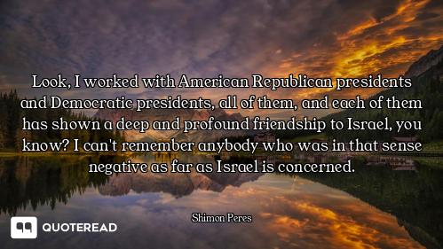 Look, I worked with American Republican presidents and Democratic presidents, all of them, and each...