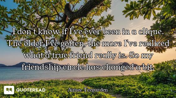 I don't know if I've ever been in a clique. The older I've gotten, the more I've realized what a tru...