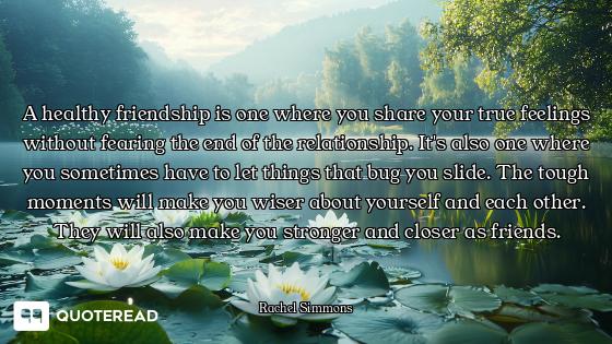 A healthy friendship is one where you share your true feelings without fearing the end of the relati...