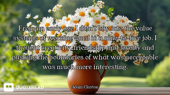 From an early age I didn't buy into the value systems of working hard in a nine-to-five job. I thoug...