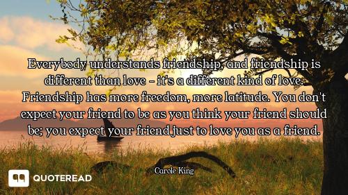 Everybody understands friendship, and friendship is different than love - it's a different kind of l...