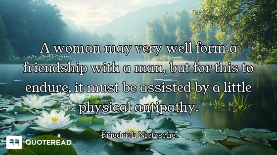 A woman may very well form a friendship with a man, but for this to endure, it must be assisted by a...