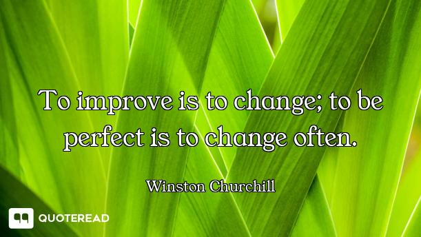 To improve is to change; to be perfect is to change often.