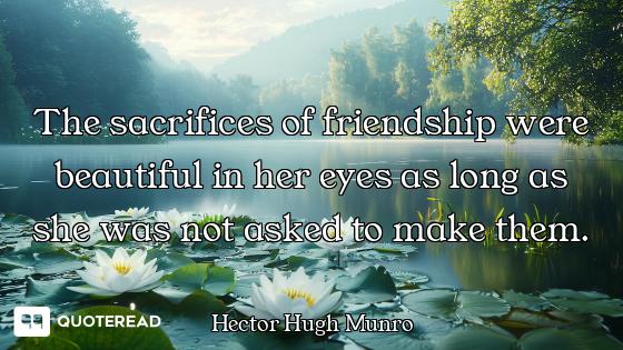 The sacrifices of friendship were beautiful in her eyes as long as she was not asked to make them.