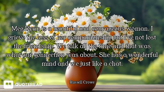 Meg Ryan is a beautiful and courageous woman. I grieve the loss of her companionship but I've not lo...