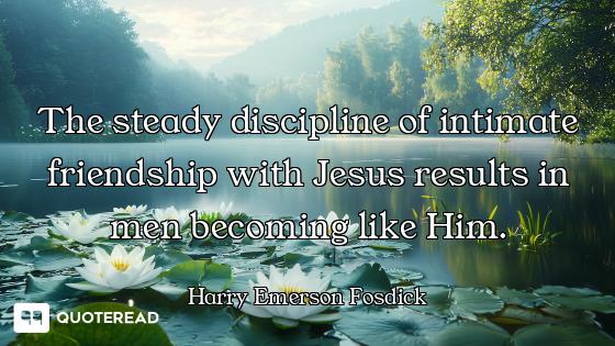 The steady discipline of intimate friendship with Jesus results in men becoming like Him.