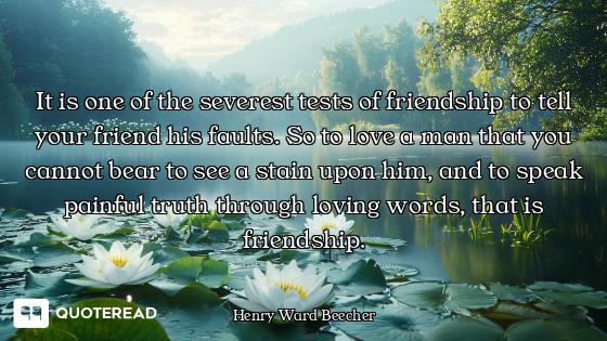 It is one of the severest tests of friendship to tell your friend his faults. So to love a man that...