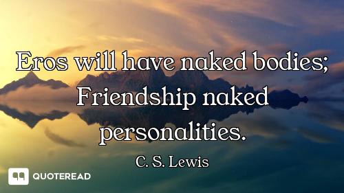 Eros will have naked bodies; Friendship naked personalities.