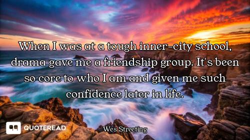 When I was at a tough inner-city school, drama gave me a friendship group. It's been so core to who...