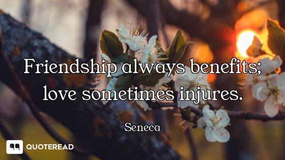 Friendship always benefits; love sometimes injures.