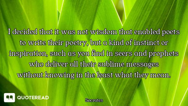 I decided that it was not wisdom that enabled poets to write their poetry, but a kind of instinct or...