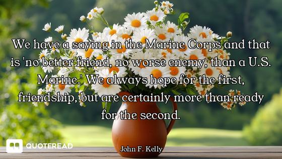 We have a saying in the Marine Corps and that is 'no better friend, no worse enemy, than a U.S. Mari...