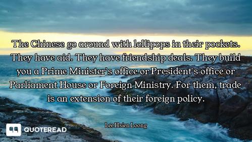 The Chinese go around with lollipops in their pockets. They have aid. They have friendship deals. Th...