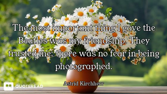 The most important thing I gave the Beatles was my friendship. They trusted me: there was no fear in...