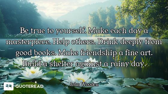 Be true to yourself. Make each day a masterpiece. Help others. Drink deeply from good books. Make fr...