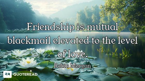 Friendship is mutual blackmail elevated to the level of love.