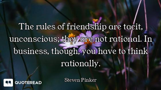 The rules of friendship are tacit, unconscious; they are not rational. In business, though, you have...