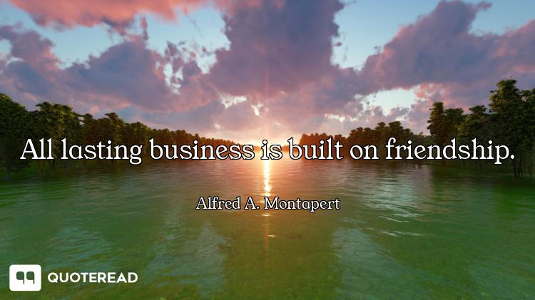 All lasting business is built on friendship.