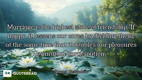 Marriage is the highest state of friendship. If happy, it lessens our cares by dividing them, at the...