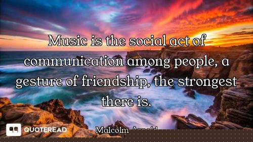 Music is the social act of communication among people, a gesture of friendship, the strongest there...