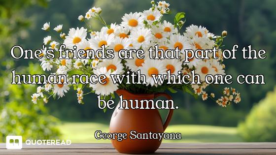 One's friends are that part of the human race with which one can be human.
