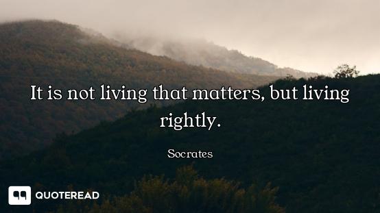 It is not living that matters, but living rightly.