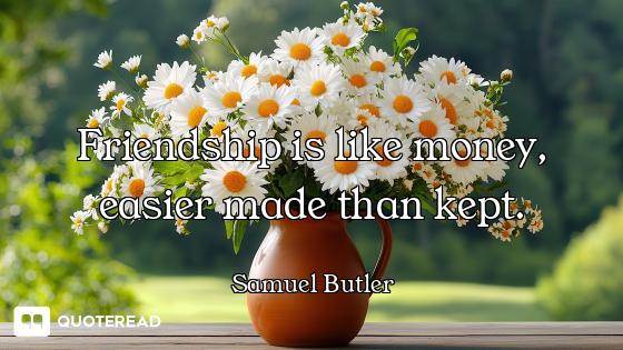 Friendship is like money, easier made than kept.