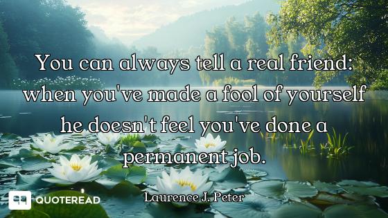 You can always tell a real friend: when you've made a fool of yourself he doesn't feel you've done a...