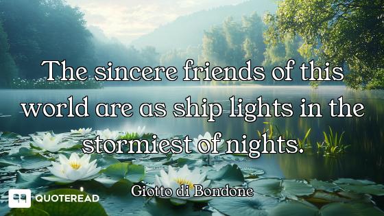 The sincere friends of this world are as ship lights in the stormiest of nights.