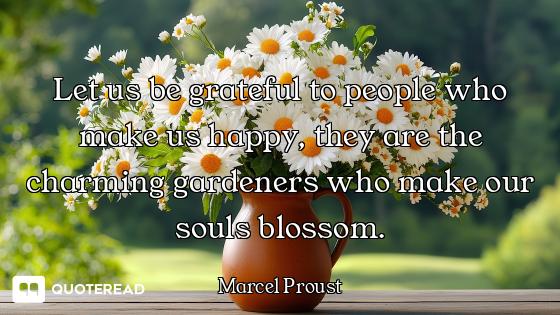 Let us be grateful to people who make us happy, they are the charming gardeners who make our souls b...