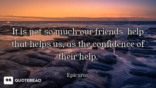 It is not so much our friends' help that helps us, as the confidence of their help.