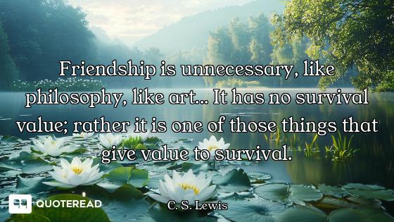 Friendship is unnecessary, like philosophy, like art... It has no survival value; rather it is one o...