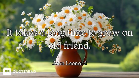 It takes a long time to grow an old friend.