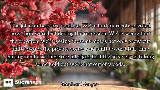 The job numbers are positive. We've had more jobs created now than were lost during the recession. W...