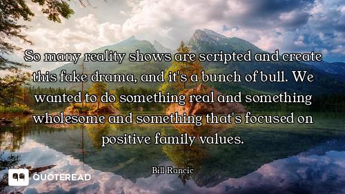 So many reality shows are scripted and create this fake drama, and it's a bunch of bull. We wanted t...