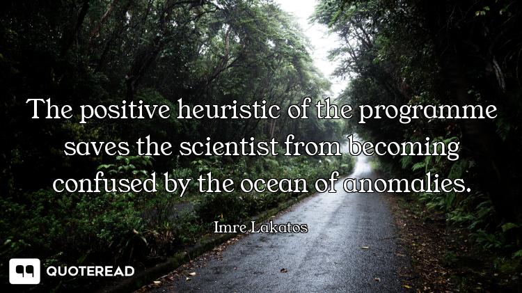 The positive heuristic of the programme saves the scientist from becoming confused by the ocean of a...