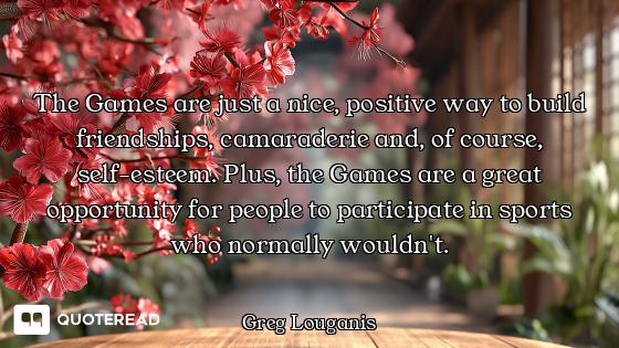 The Games are just a nice, positive way to build friendships, camaraderie and, of course, self-estee...
