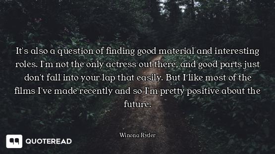 It's also a question of finding good material and interesting roles. I'm not the only actress out th...