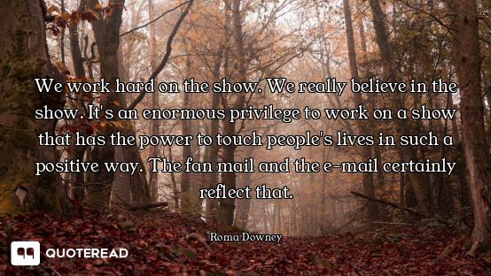 We work hard on the show. We really believe in the show. It's an enormous privilege to work on a sho...