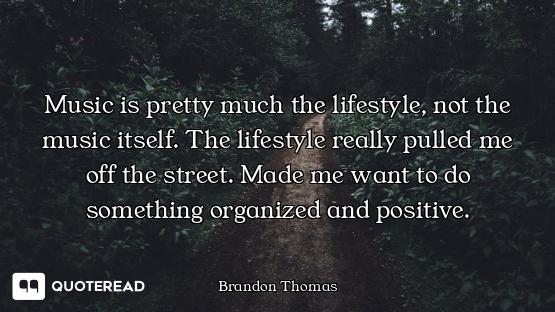 Music is pretty much the lifestyle, not the music itself. The lifestyle really pulled me off the str...