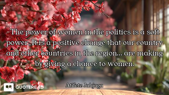 The power of women in the politics is a soft power. It is a positive change that our country and oth...