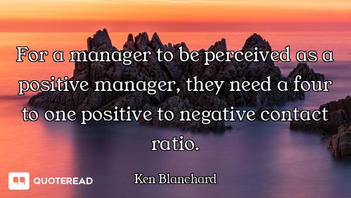 For a manager to be perceived as a positive manager, they need a four to one positive to negative co...