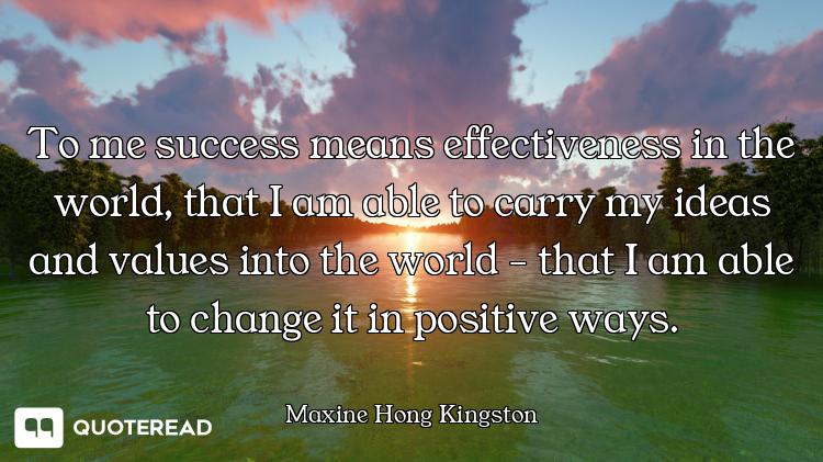 To me success means effectiveness in the world, that I am able to carry my ideas and values into the...