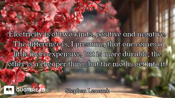 Electricity is of two kinds, positive and negative. The difference is, I presume, that one comes a l...