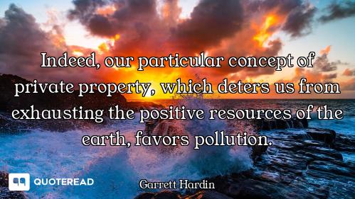 Indeed, our particular concept of private property, which deters us from exhausting the positive res...