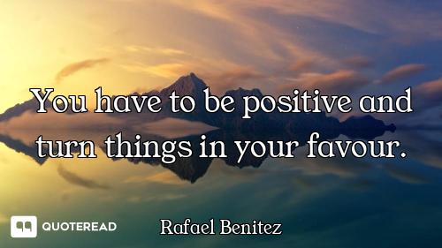 You have to be positive and turn things in your favour.