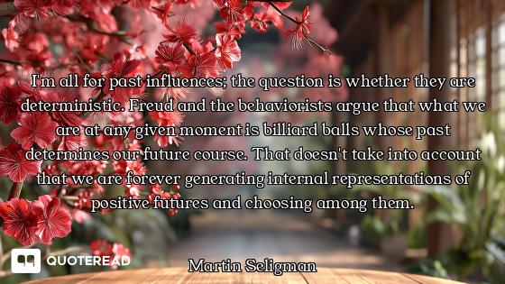 I'm all for past influences; the question is whether they are deterministic. Freud and the behaviori...