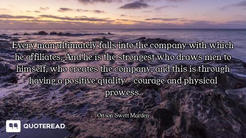 Every man ultimately falls into the company with which he affiliates. And he is the strongest who dr...